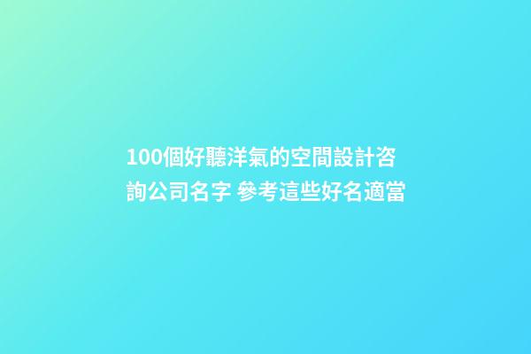 100個好聽洋氣的空間設計咨詢公司名字 參考這些好名適當-第1張-公司起名-玄機派